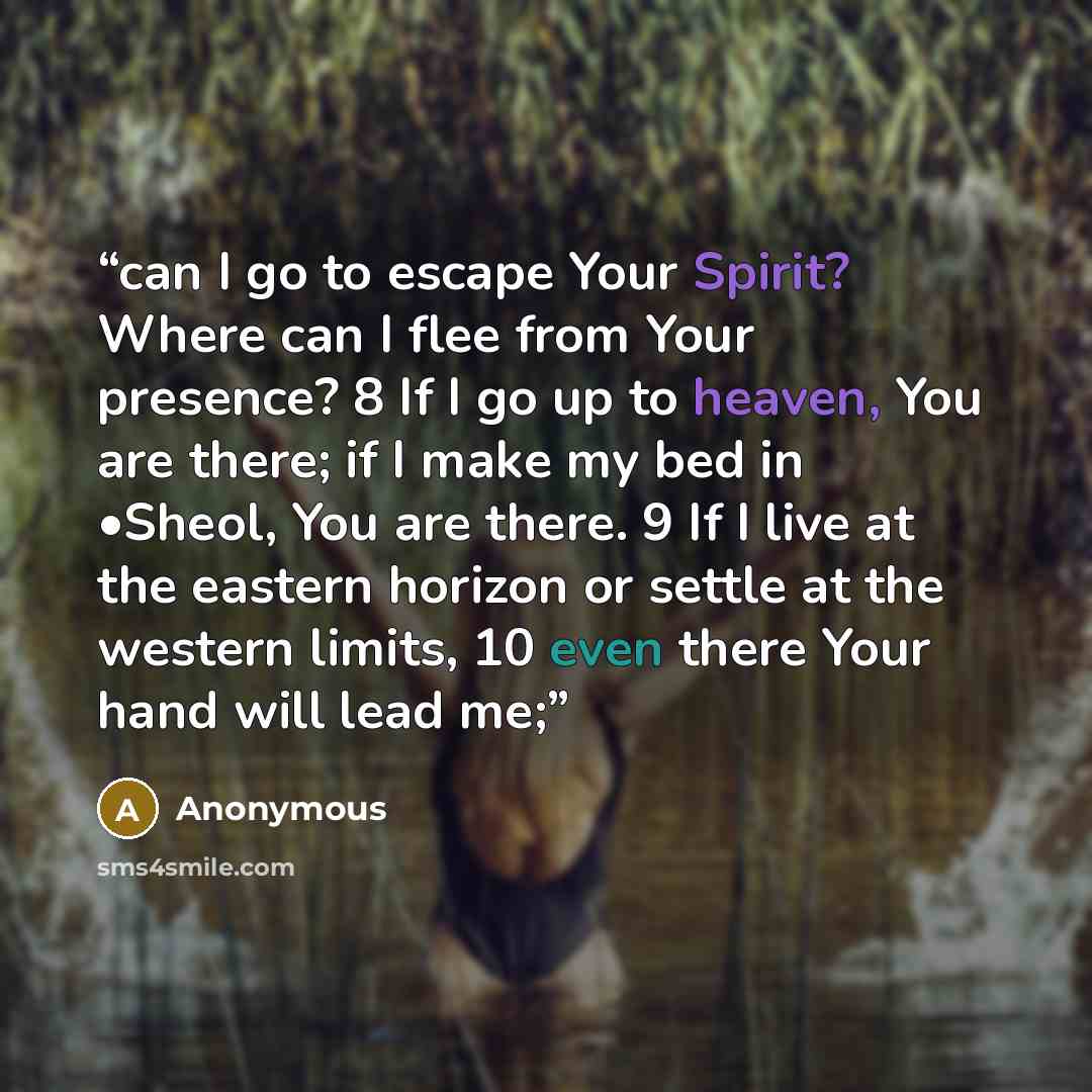 “can I go to escape Your Spirit? Where can I flee from Your presence? 8 If I go up to heaven, You are there; if I make my bed in •Sheol, You are there. 9 If I live at the eastern horizon or settle at the western limits, 10 even there Your hand will lead me;” quote by Anonymous