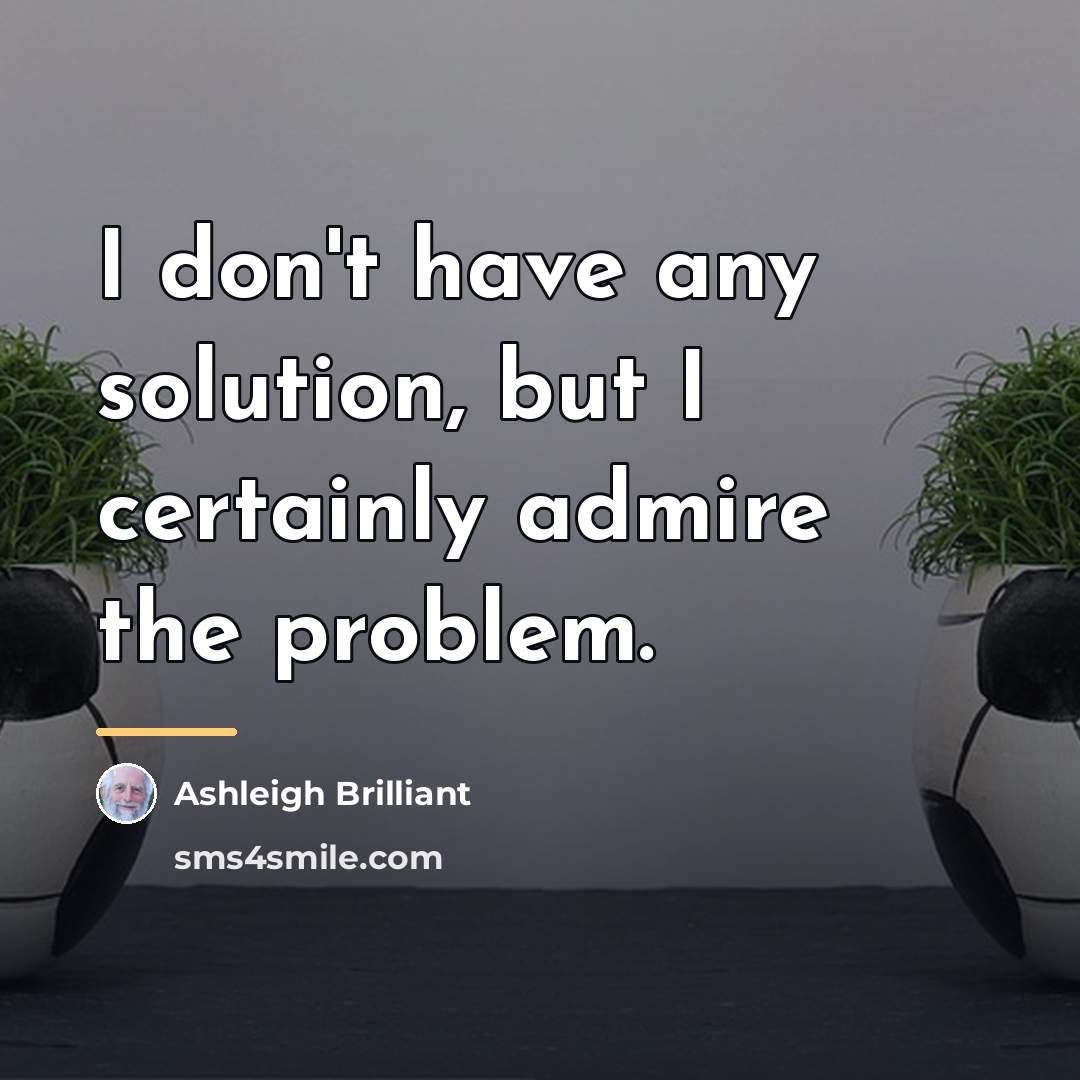 “I don't have any solution, but I certainly admire the…” quote by Ashleigh Brilliant