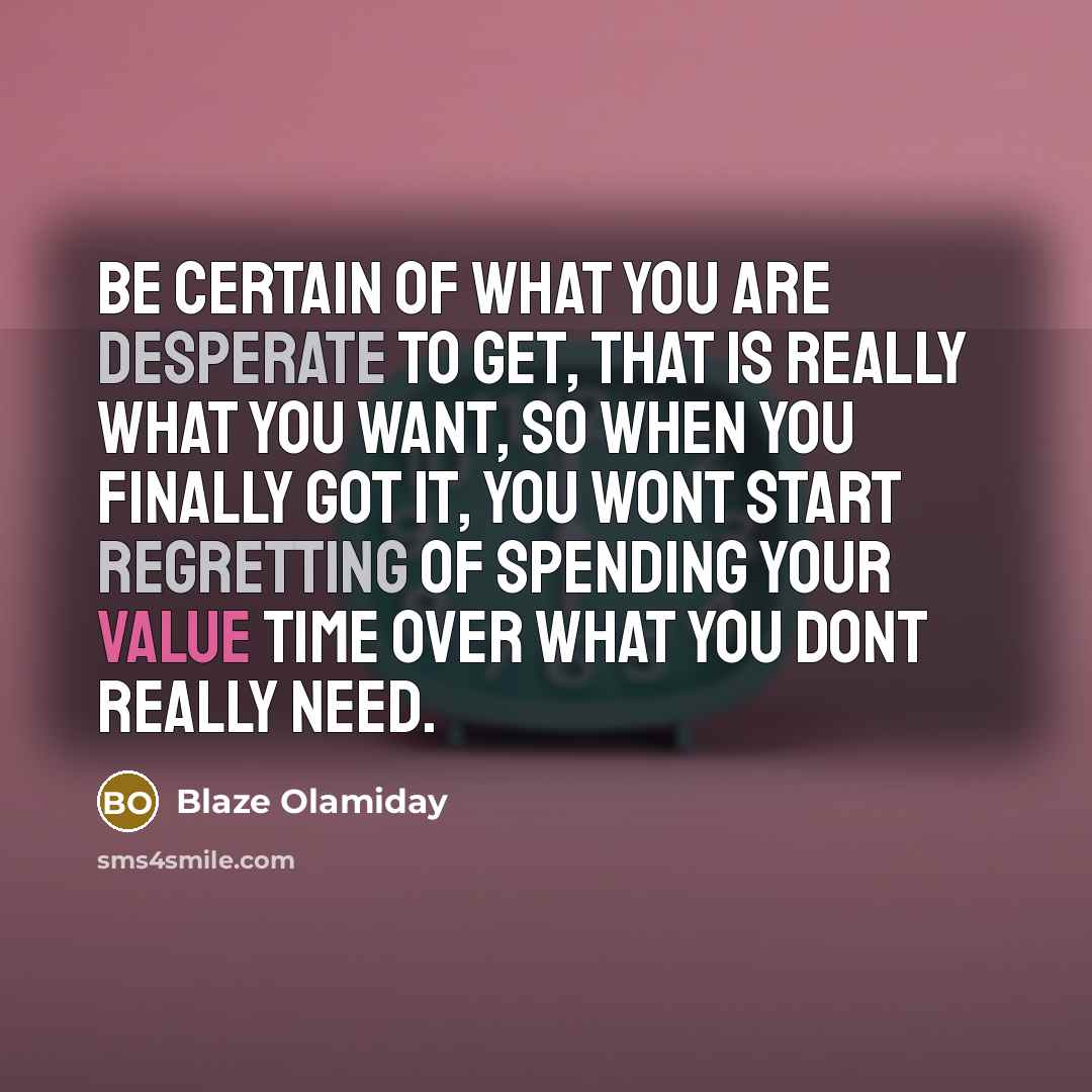 “Be certain of what you are desperate to get, that is really what you want, so when you finally got it, you wont start regretting of spending your value time over what you dont really need.” quote by Blaze Olamiday