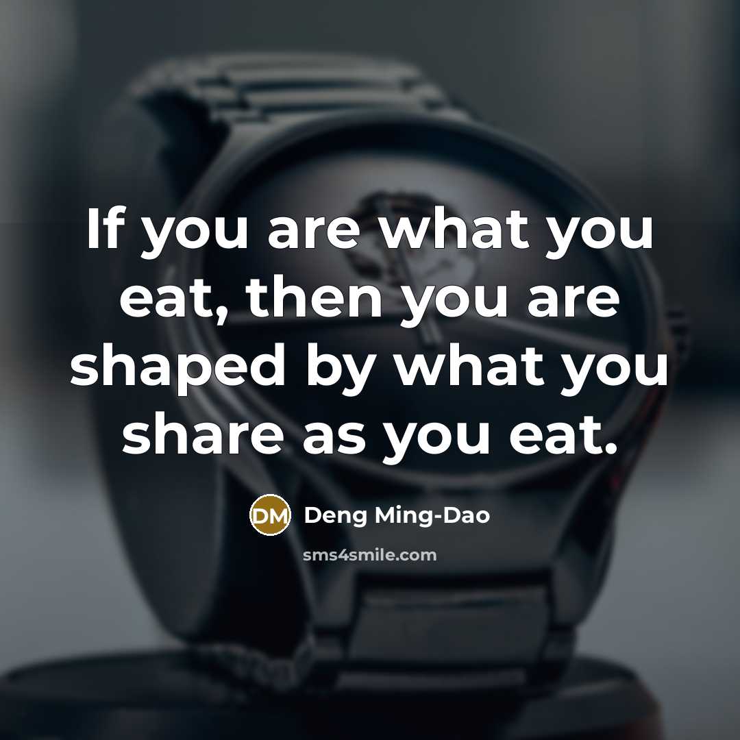 “If you are what you eat, then you are shaped…” quote by Deng Ming-Dao