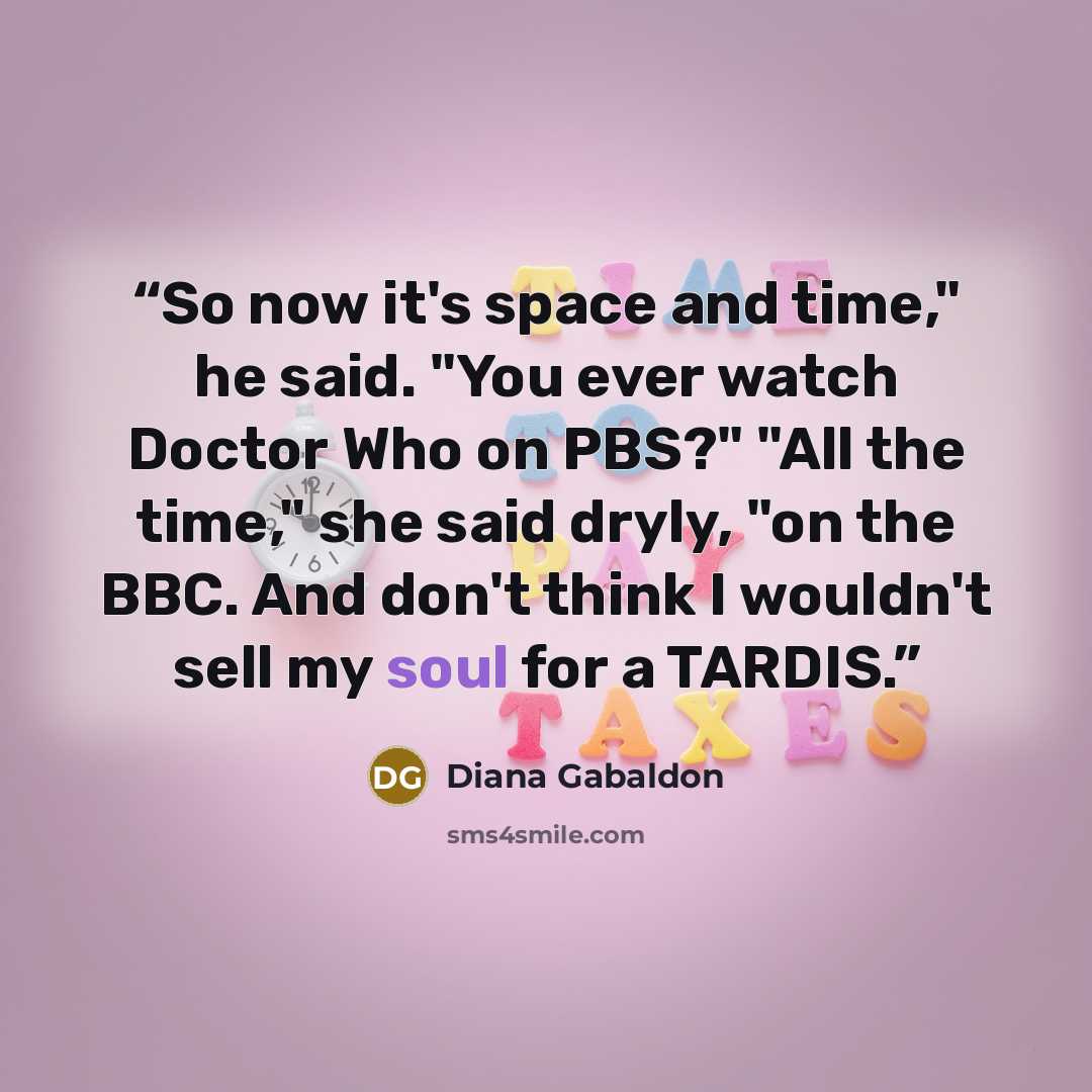 “So now it's space and time," he said. "You ever watch Doctor Who on PBS?" "All the time," she said dryly, "on the BBC. And don't think I wouldn't sell my soul for a TARDIS.” quote by Diana Gabaldon