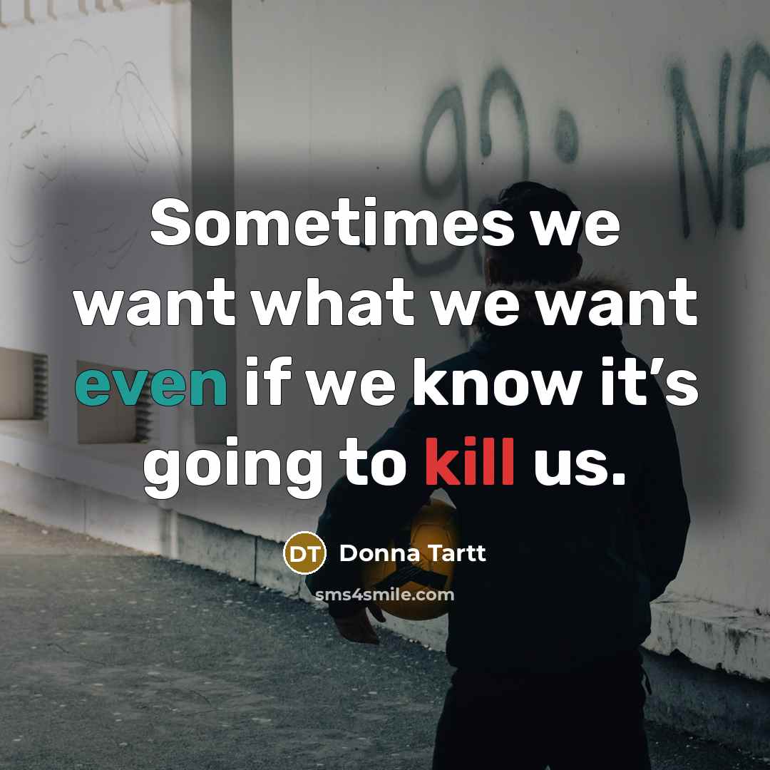 “Sometimes we want what we want even if we know it’s going to kill us.” quote by Donna Tartt