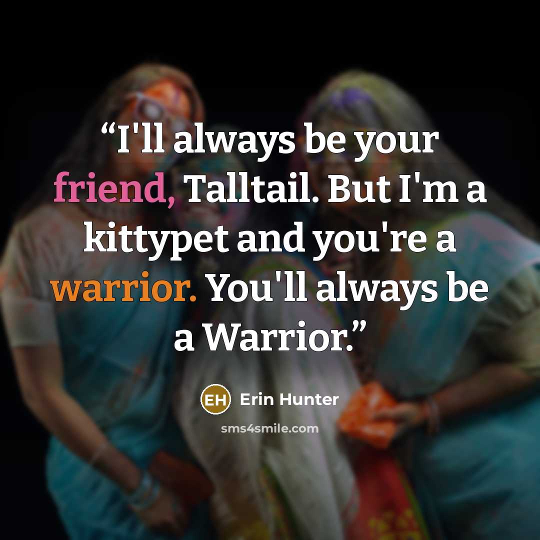 “I'll always be your friend, Talltail. But I'm a kittypet and you're a warrior. You'll always be a Warrior.” quote by Erin Hunter