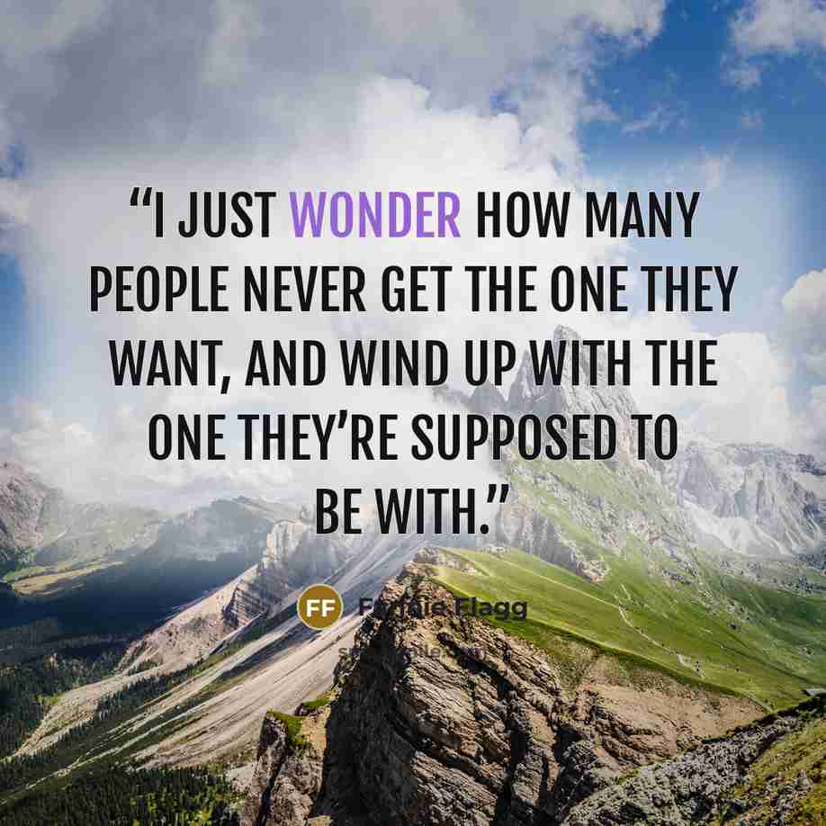 “I just wonder how many people never get the one they want, and wind up with the one they’re supposed to be with.” quote by Fannie Flagg