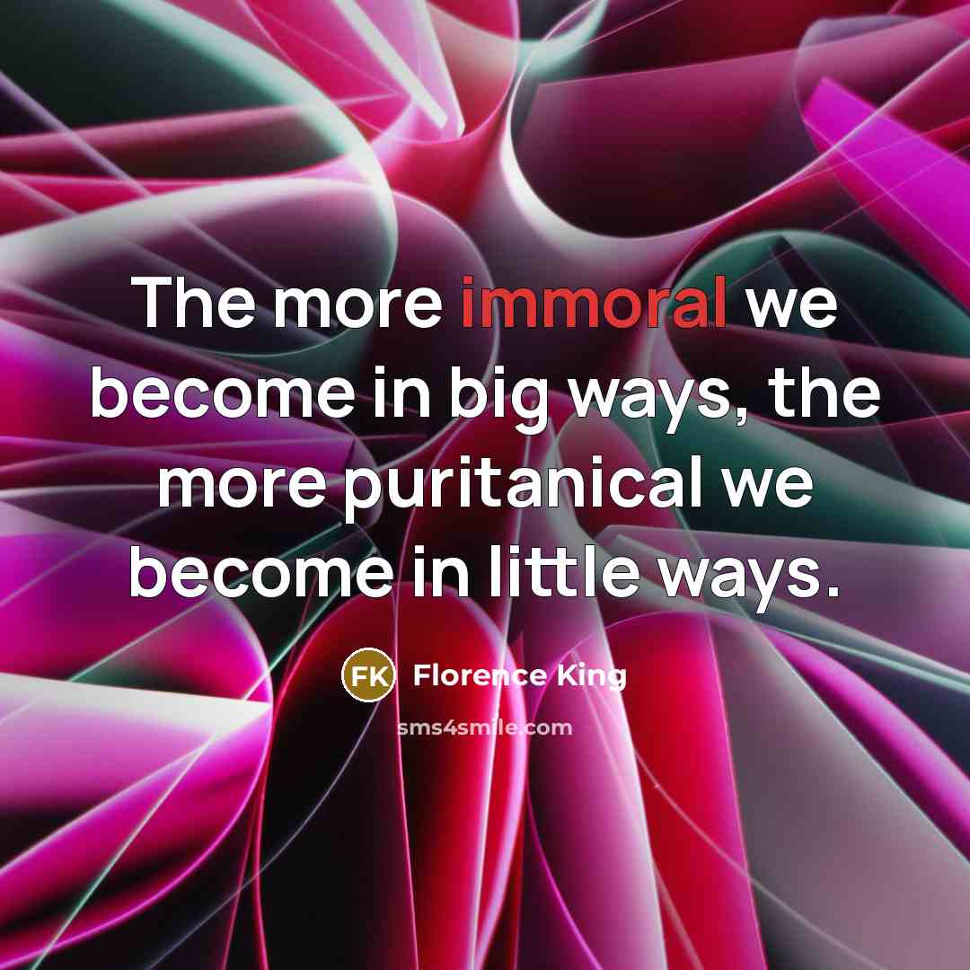 “The more immoral we become in big ways, the more…” quote by Florence King