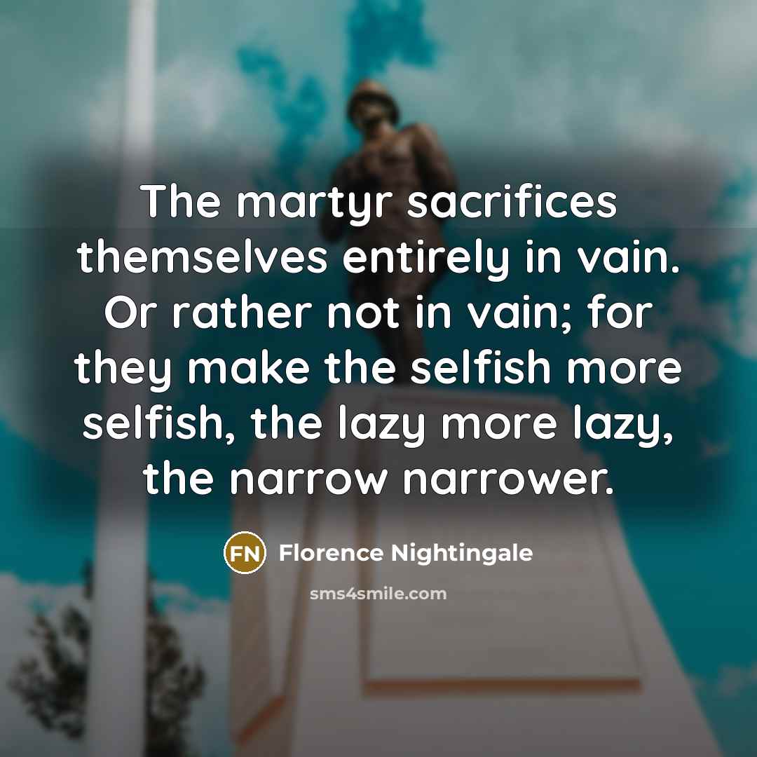 “The martyr sacrifices themselves entirely in vain. Or rather not…” quote by Florence Nightingale