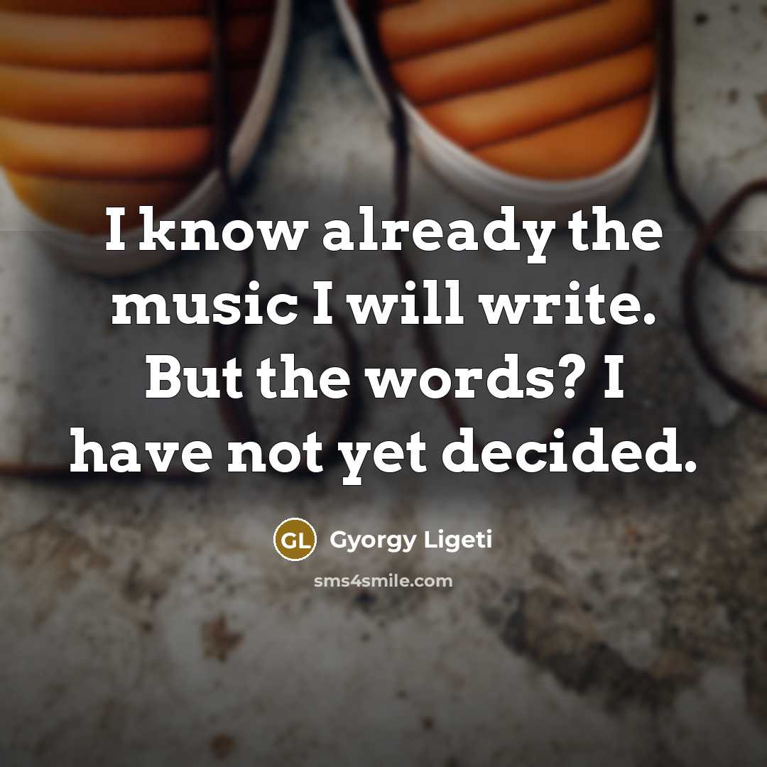 “I know already the music I will write. But the…” quote by Gyorgy Ligeti