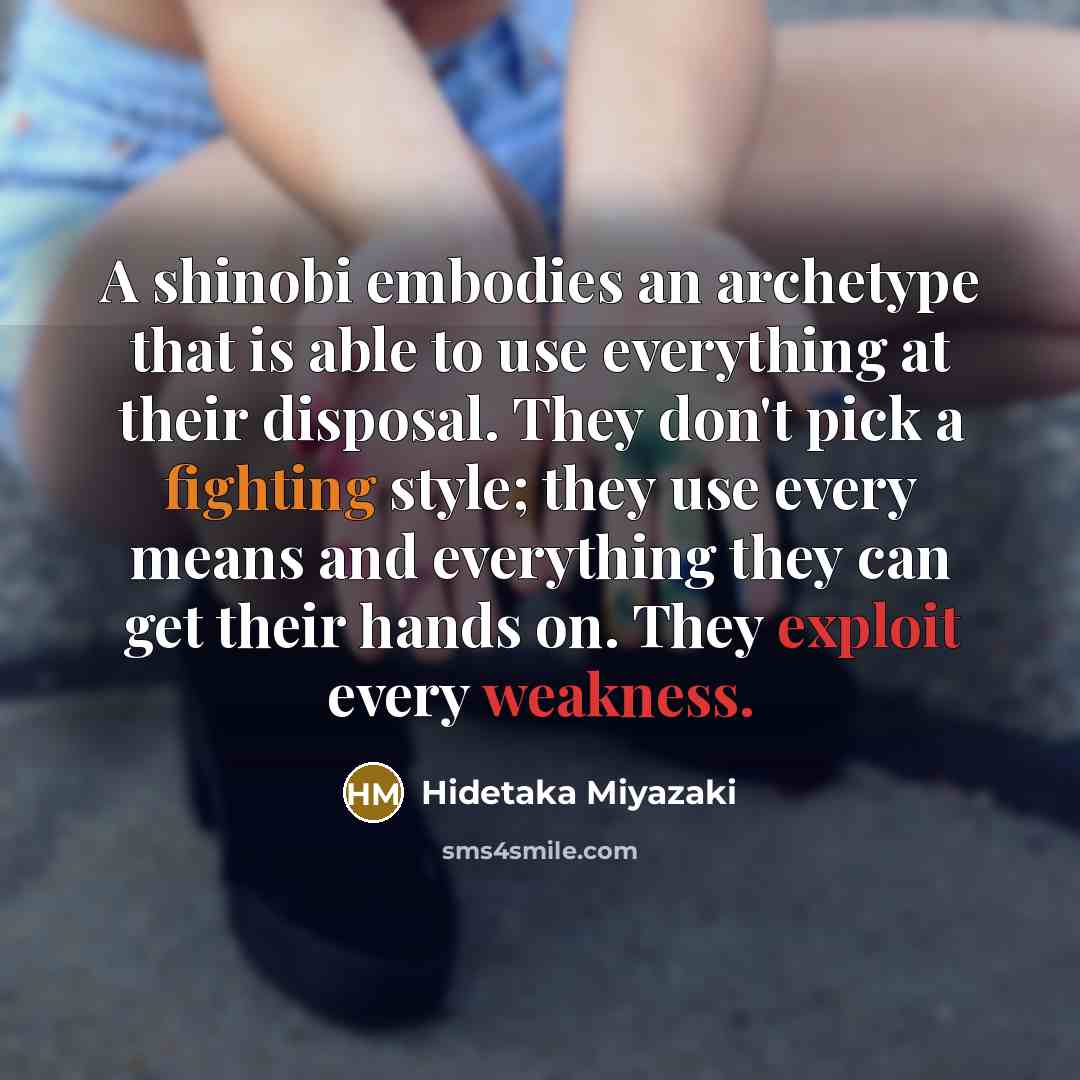 “A shinobi embodies an archetype that is able to use everything at their disposal. They don't pick a fighting style; they use every means and everything they can get their hands on. They exploit every weakness.” quote by Hidetaka Miyazaki