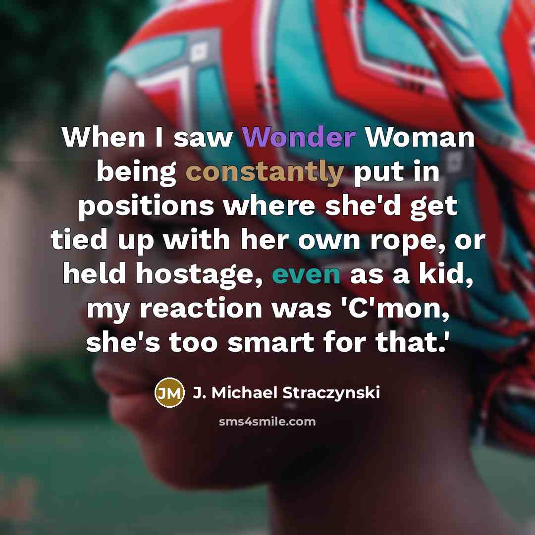 “When I saw Wonder Woman being constantly put in positions where she'd get tied up with her own rope, or held hostage, even as a kid, my reaction was 'C'mon, she's too smart for that.'” quote by J. Michael Straczynski