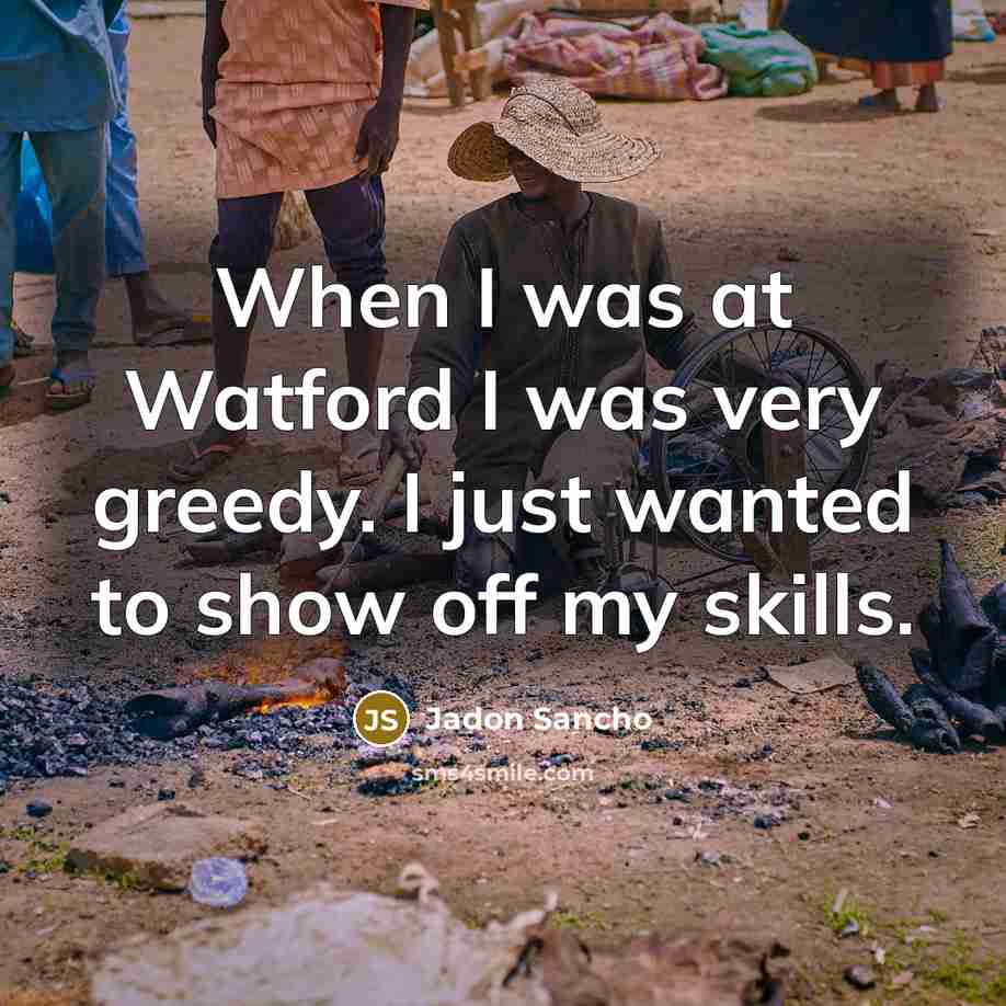 “When I was at Watford I was very greedy. I just wanted to show off my skills.” quote by Jadon Sancho