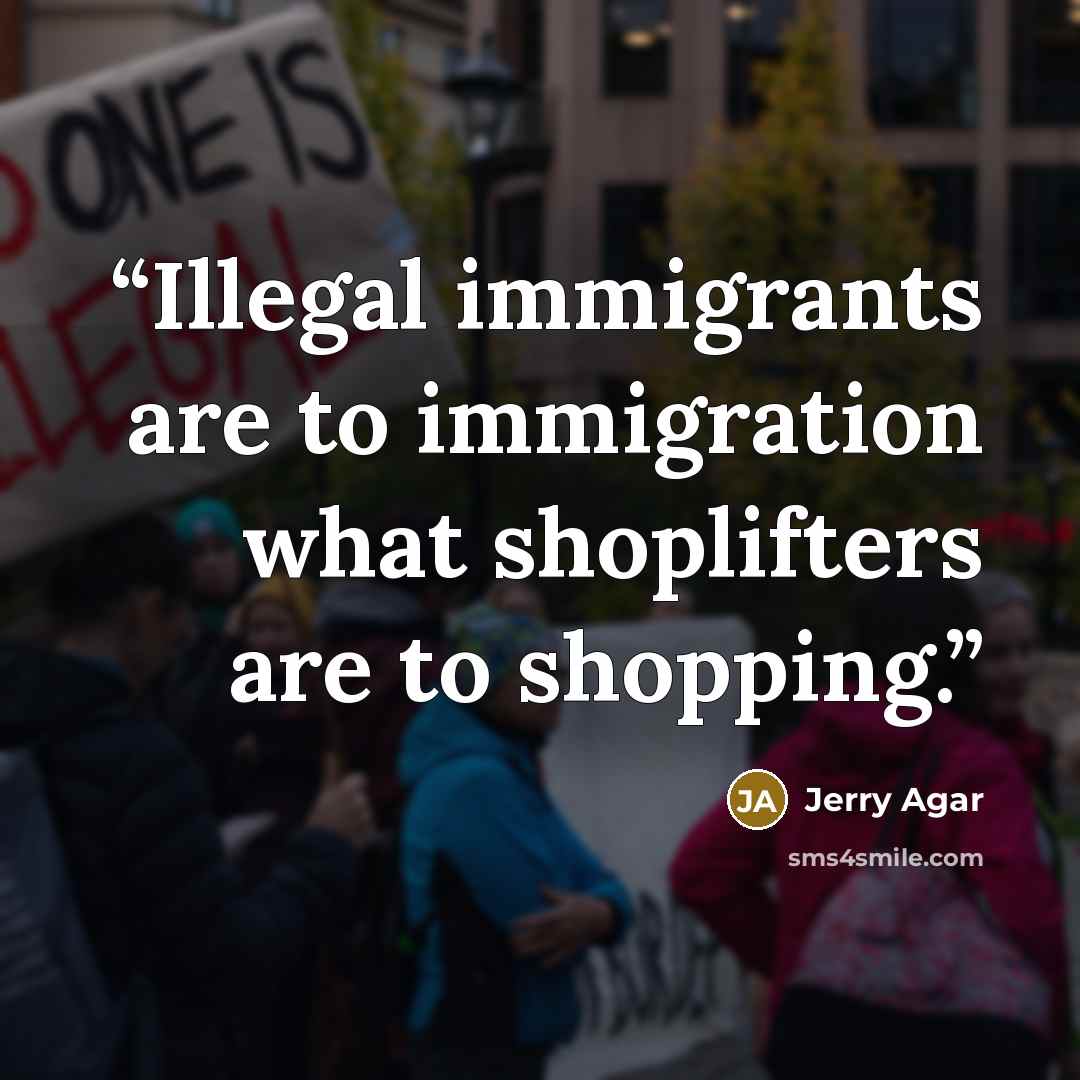 “Illegal immigrants are to immigration what shoplifters are to shopping.” quote by Jerry Agar