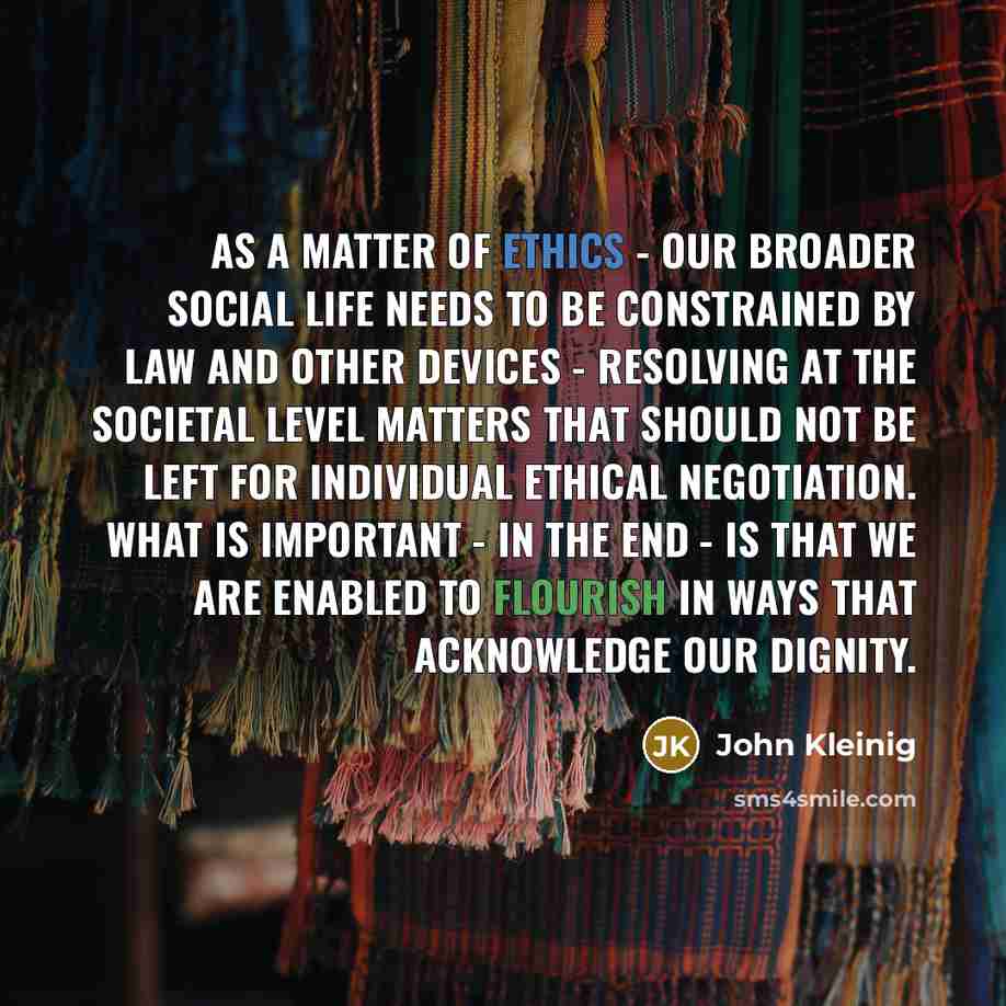 “As a matter of ethics - our broader social life…” quote by John Kleinig