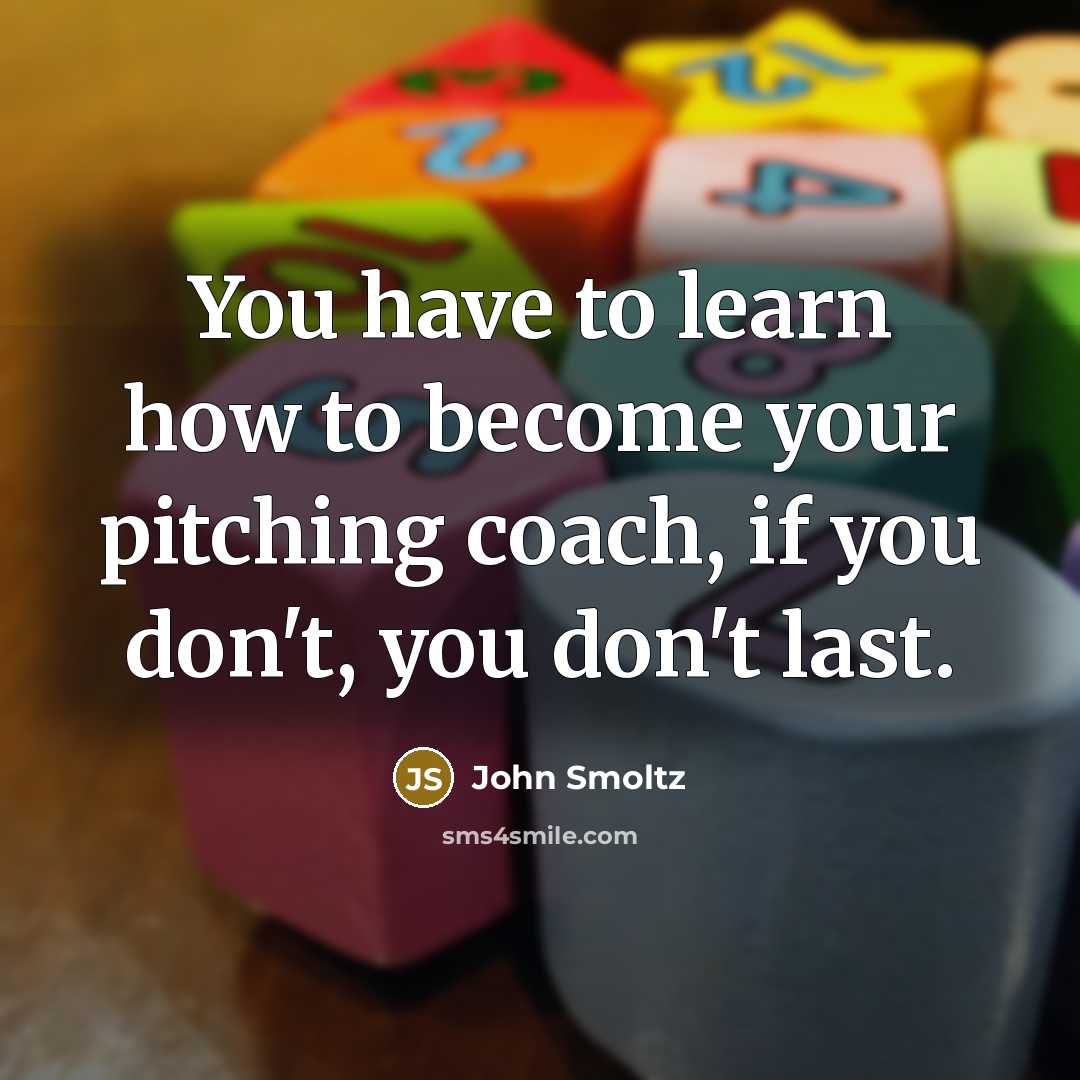“You have to learn how to become your pitching coach,…” quote by John Smoltz