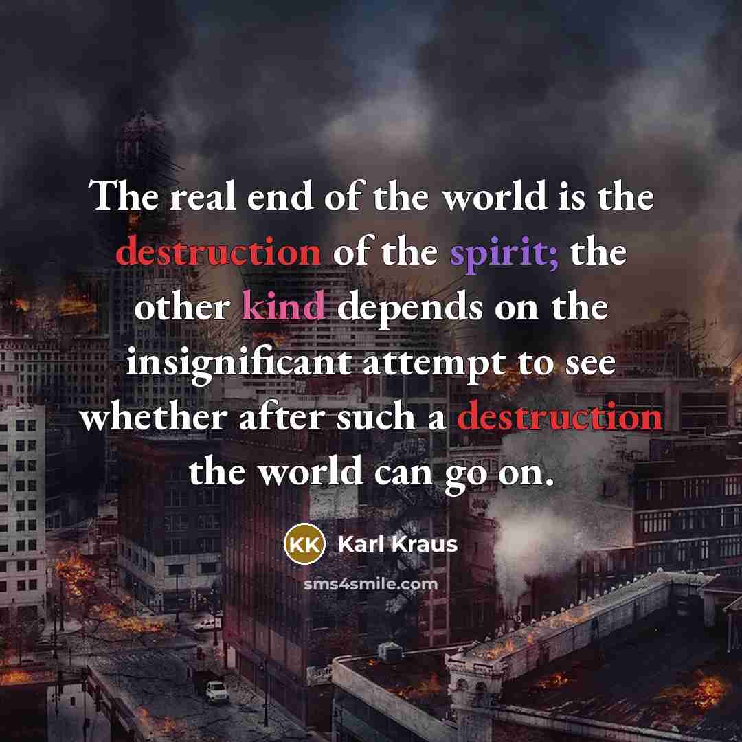 “The real end of the world is the destruction of the spirit; the other kind depends on the insignificant attempt to see whether after such a destruction the world can go on.” quote by Karl Kraus