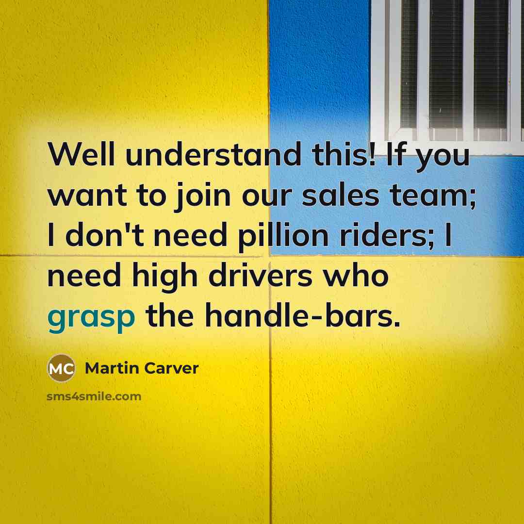 “Well understand this! If you want to join our sales team; I don't need pillion riders; I need high drivers who grasp the handle-bars.” quote by Martin Carver