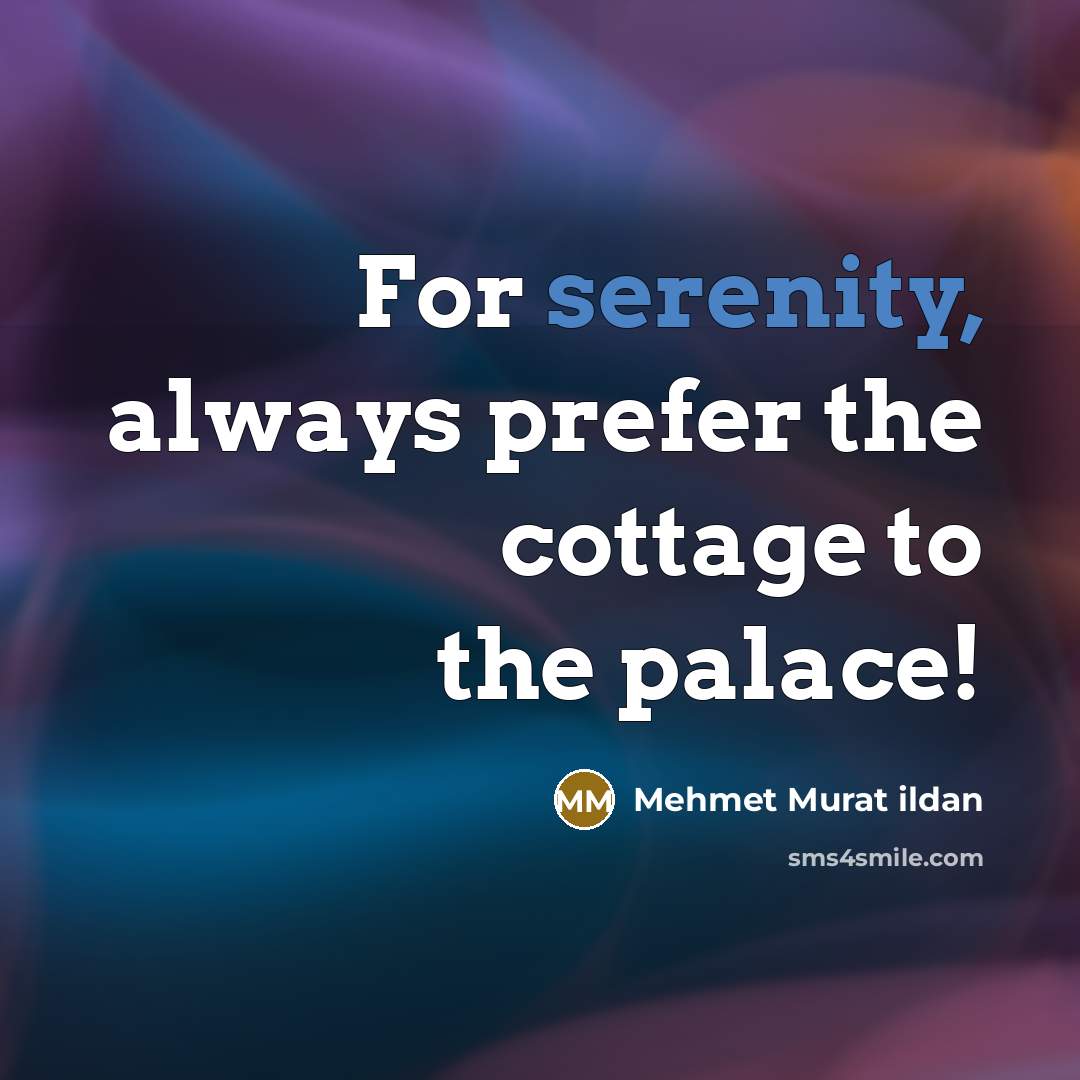 “For serenity, always prefer the cottage to the palace!” quote by Mehmet Murat Ildan