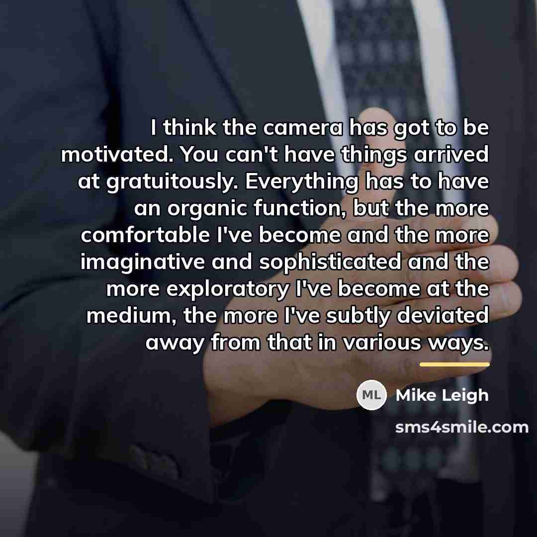 “I think the camera has got to be motivated. You…” quote by Mike Leigh