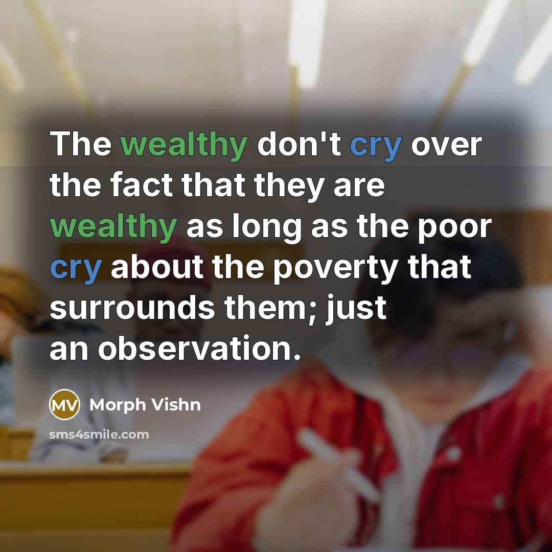 “The wealthy don't cry over the fact that they are wealthy as long as the poor cry about the poverty that surrounds them; just an observation.” quote by Morph Vishn