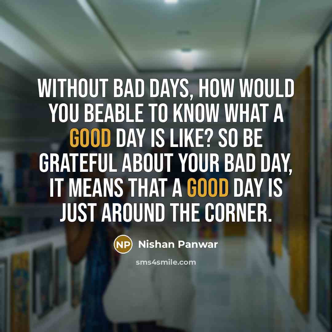 “Without bad days, how would you beable to know what…” quote by Nishan Panwar
