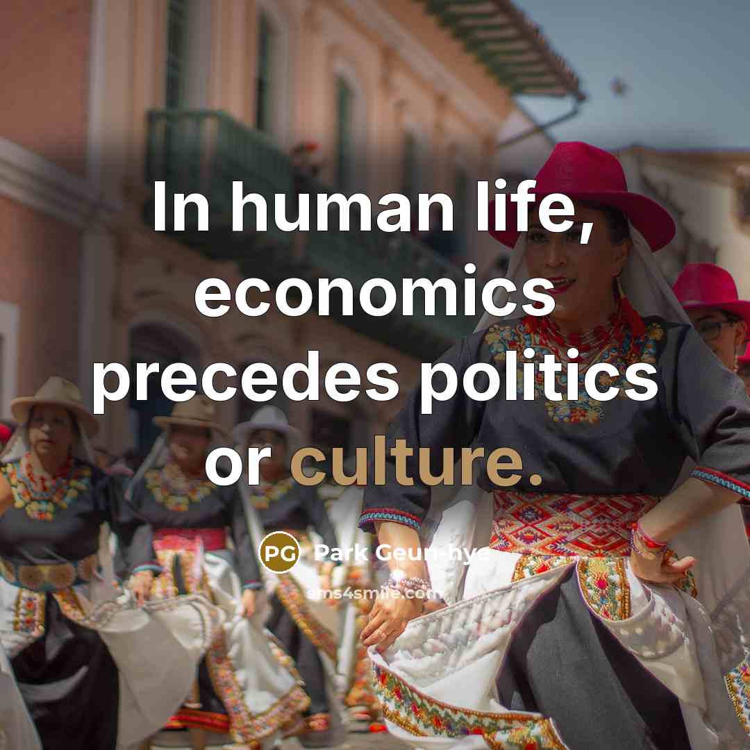 “In human life, economics precedes politics or culture.…” quote by Park Geun-hye