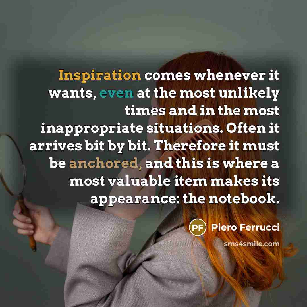 “Inspiration comes whenever it wants, even at the most unlikely…” quote by Piero Ferrucci