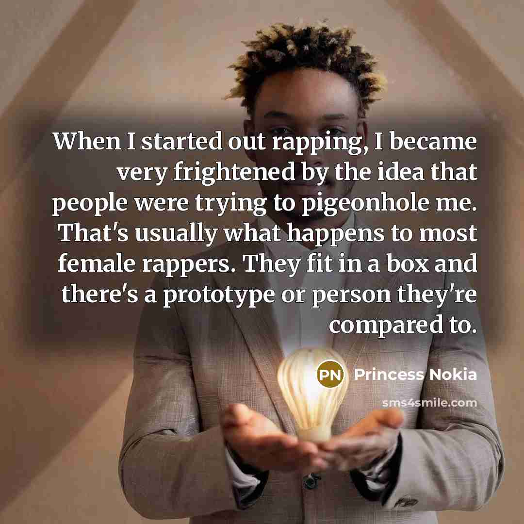 “When I started out rapping, I became very frightened by the idea that people were trying to pigeonhole me. That's usually what happens to most female rappers. They fit in a box and there's a prototype or person they're compared to.” quote by Princess Nokia