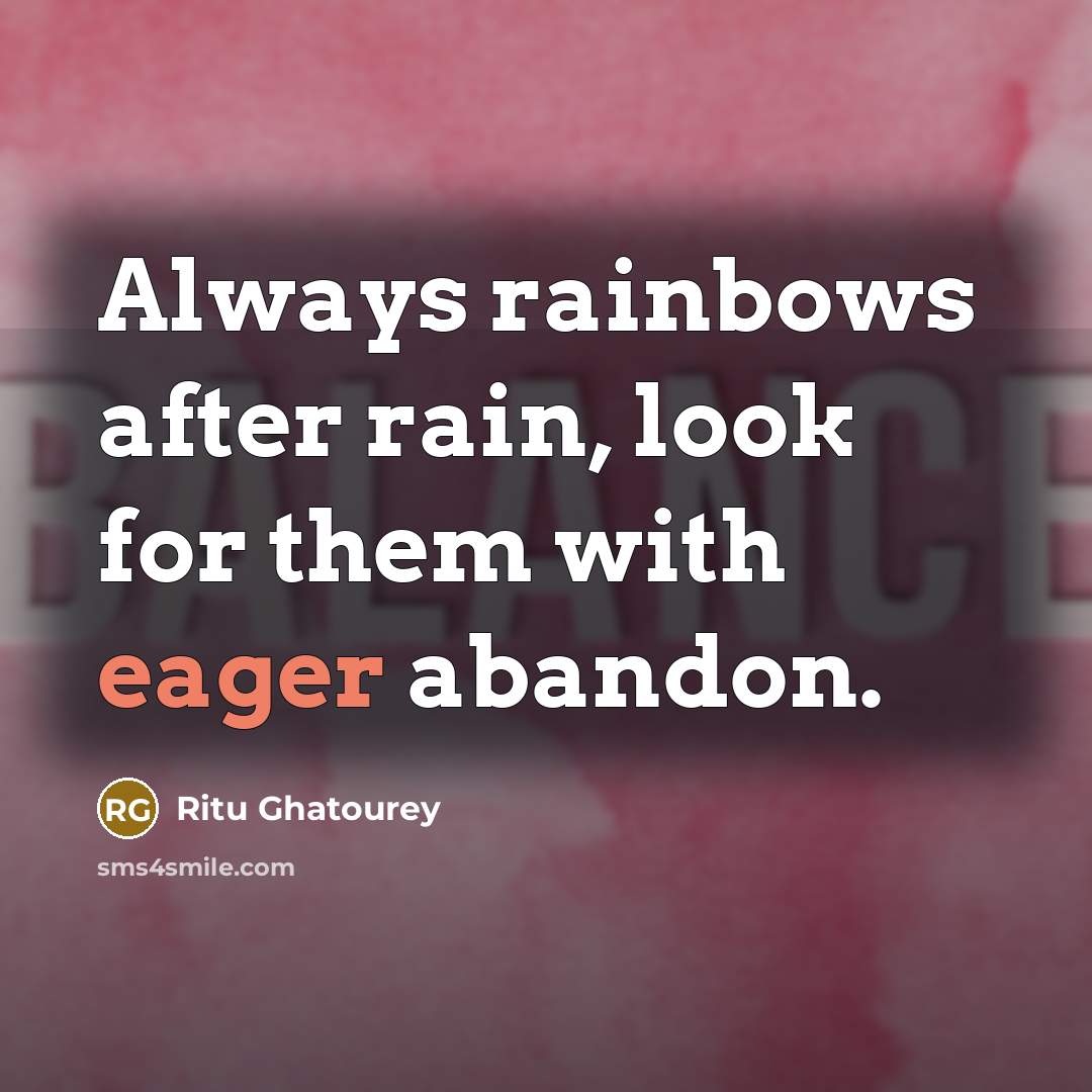 “Always rainbows after rain, look for them with eager abandon.” quote by Ritu Ghatourey