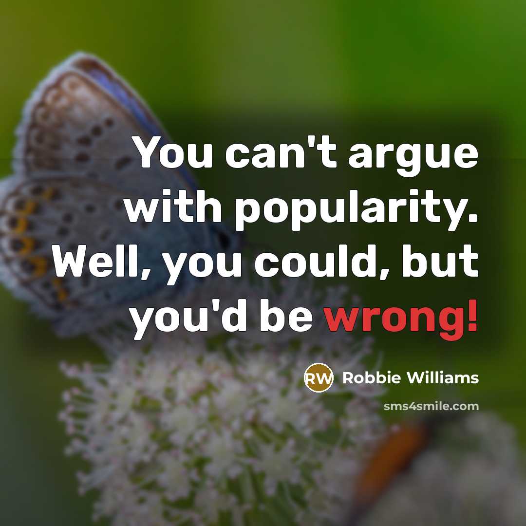 “You can't argue with popularity. Well, you could, but you'd be wrong!” quote by Robbie Williams