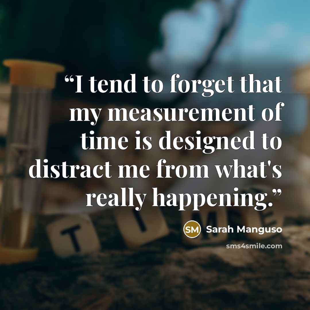 “I tend to forget that my measurement of time is designed to distract me from what's really happening.” quote by Sarah Manguso