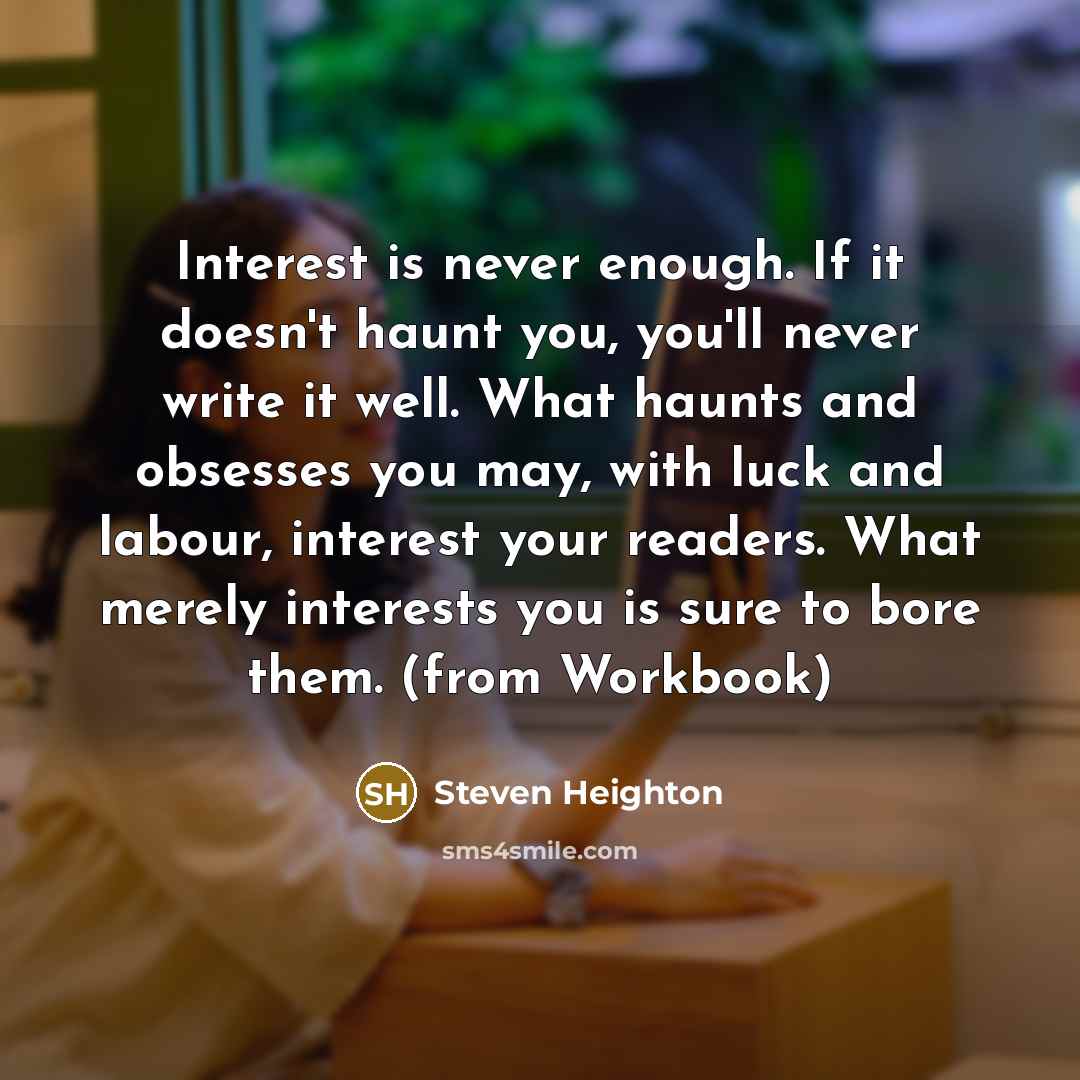 “Interest is never enough. If it doesn't haunt you, you'll…” quote by Steven Heighton