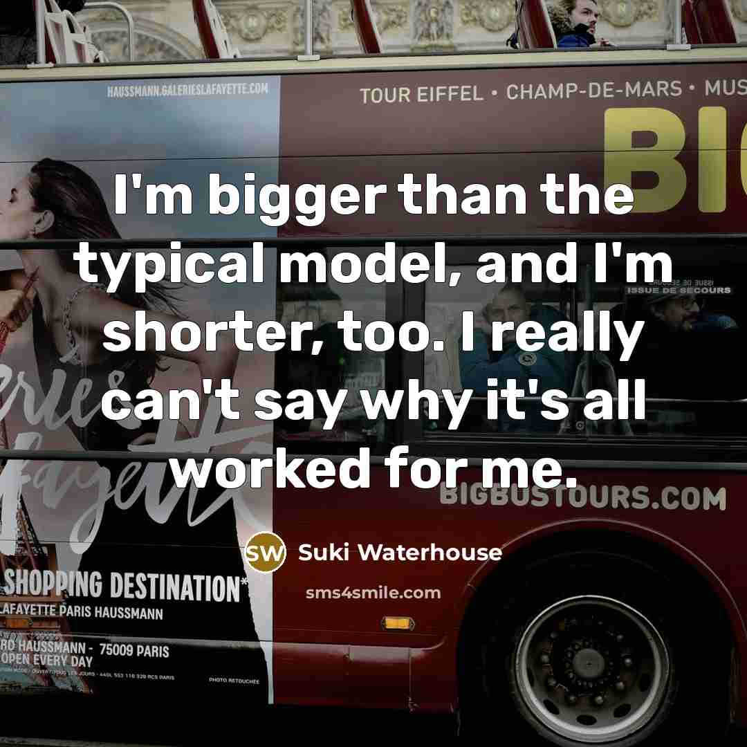 “I'm bigger than the typical model, and I'm shorter, too.…” quote by Suki Waterhouse