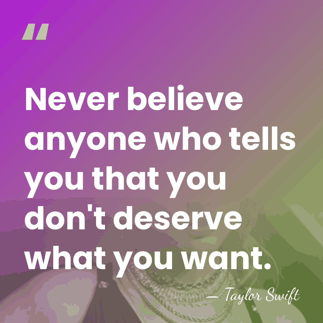 Never believe anyone who tells you that you don't deserve what you&hellip; - Taylor Swift
