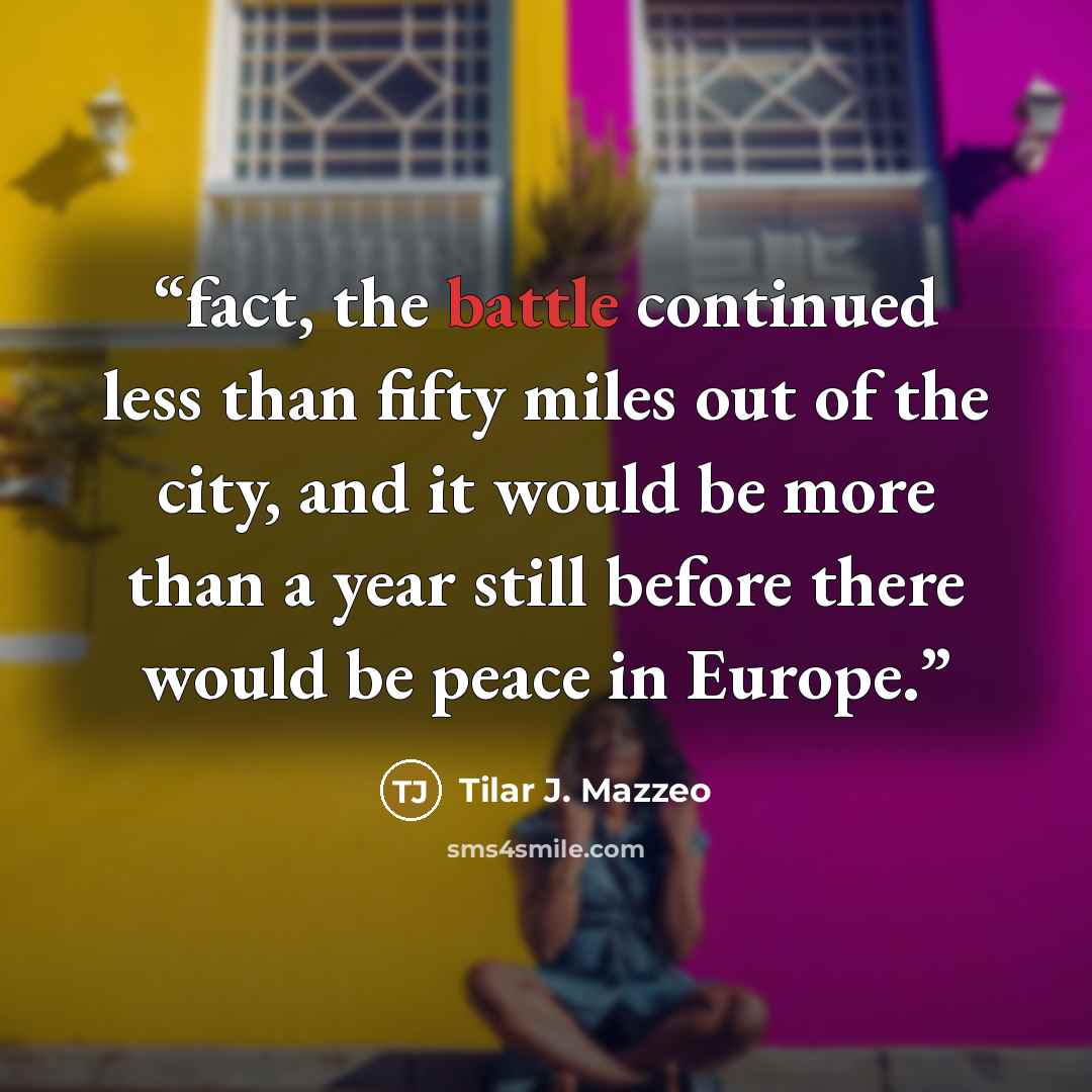 “fact, the battle continued less than fifty miles out of the city, and it would be more than a year still before there would be peace in Europe.” quote by Tilar J. Mazzeo