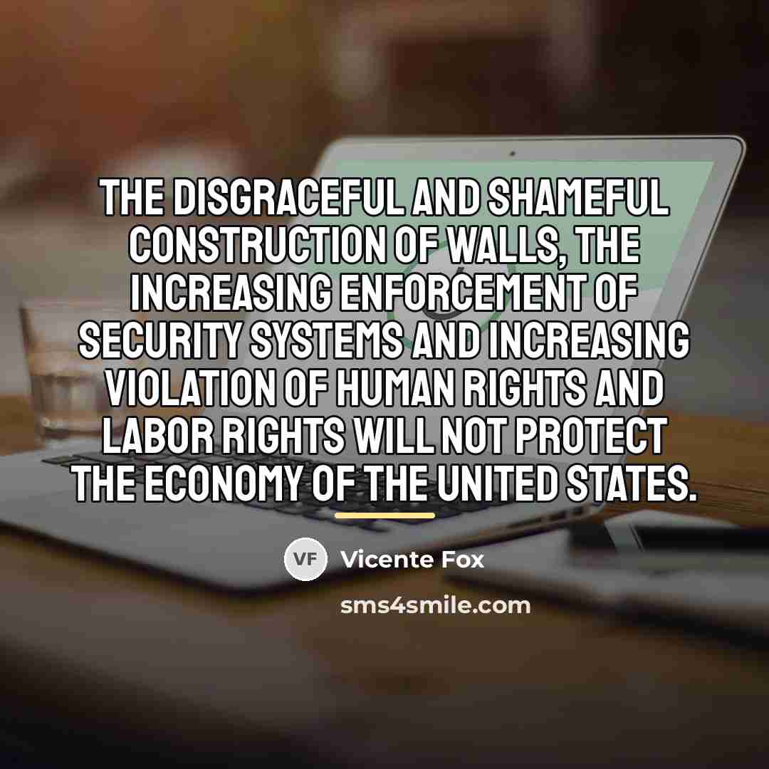 “The disgraceful and shameful construction of walls, the increasing enforcement…” quote by Vicente Fox