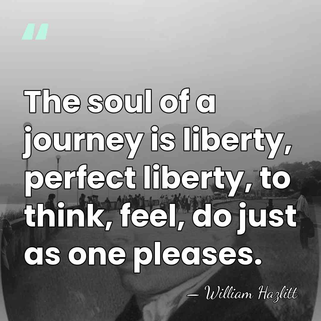 The soul of a journey is liberty, perfect liberty, to think, feel,&hellip; - William Hazlitt