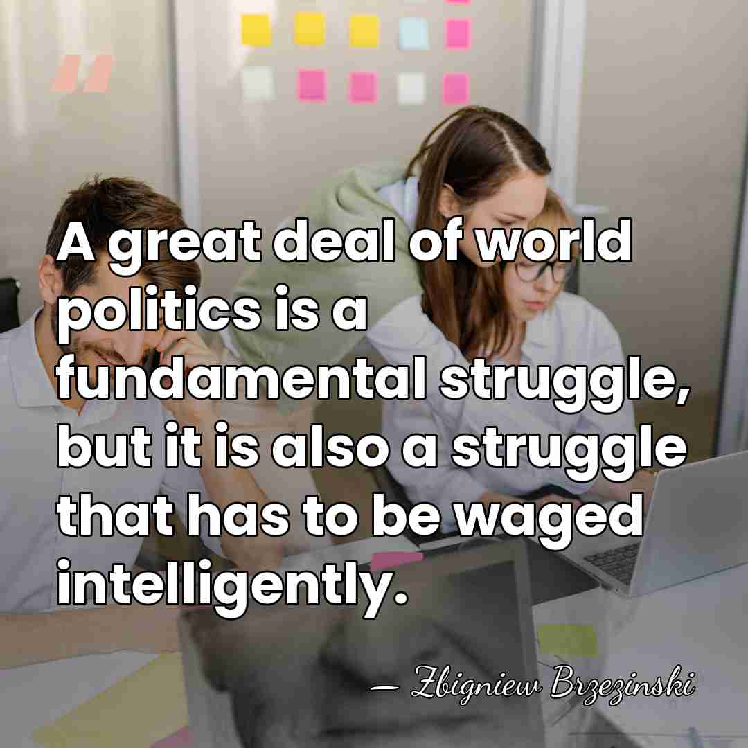 A great deal of world politics is a fundamental struggle, but it&hellip; - Zbigniew Brzezinski