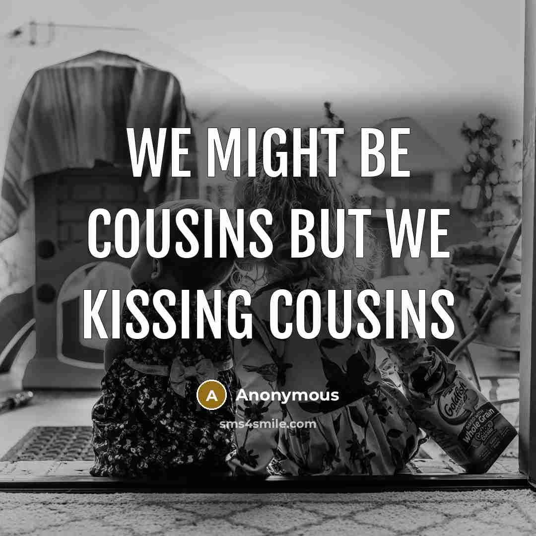 “We might be cousins but we kissing cousins…” quote by Anonymous
