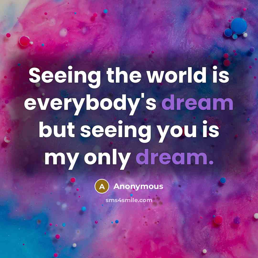 “Seeing the world is everybody's dream but seeing you is…” quote by Anonymous
