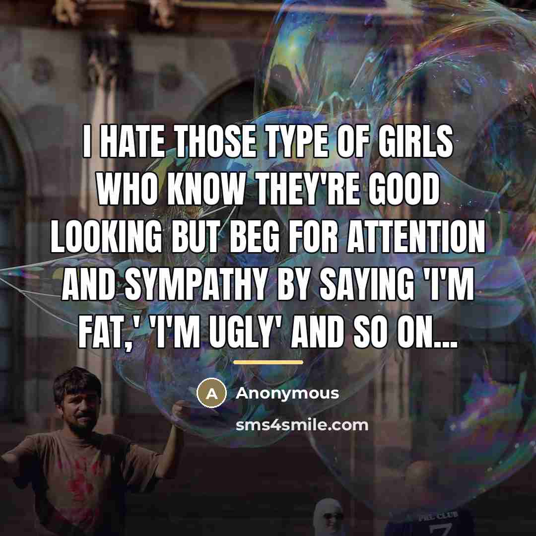 “I hate those type of girls who know they're good looking but beg for attention and sympathy by saying 'I'm fat,' 'I'm ugly' and so on...” quote by Anonymous