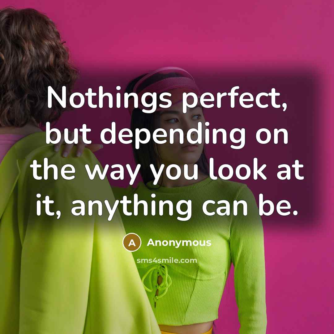 “Nothings perfect, but depending on the way you look at it, anything can be.” quote by Anonymous