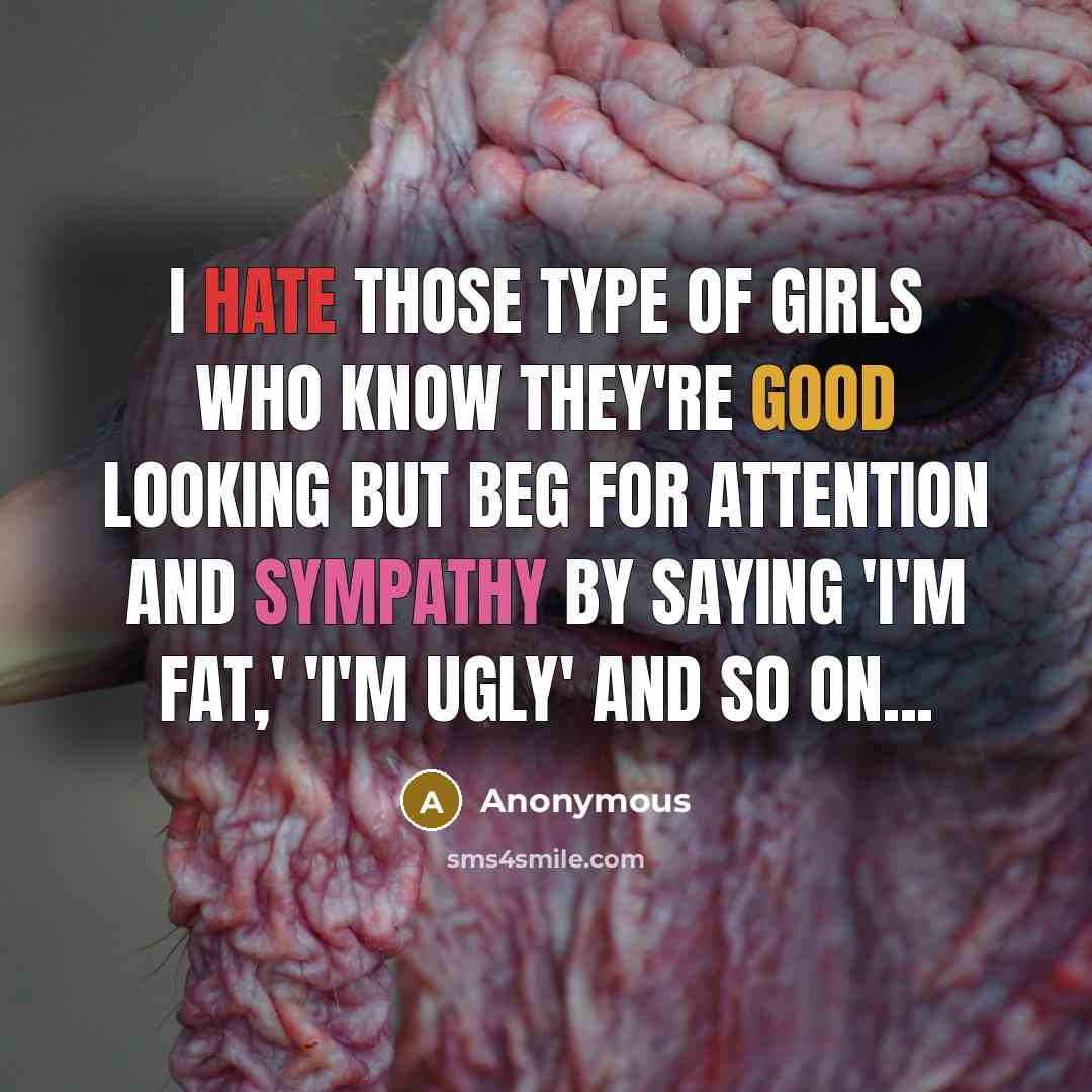 “I hate those type of girls who know they're good looking but beg for attention and sympathy by saying 'I'm fat,' 'I'm ugly' and so on...” quote by Anonymous