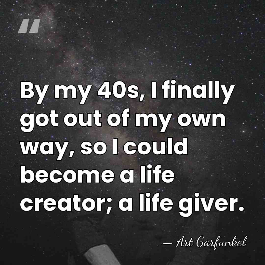 By my 40s, I finally got out of my own way, so&hellip; - Art Garfunkel