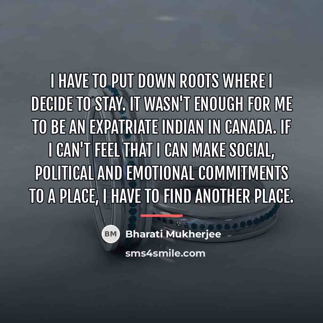 “I have to put down roots where I decide to…” quote by Bharati Mukherjee