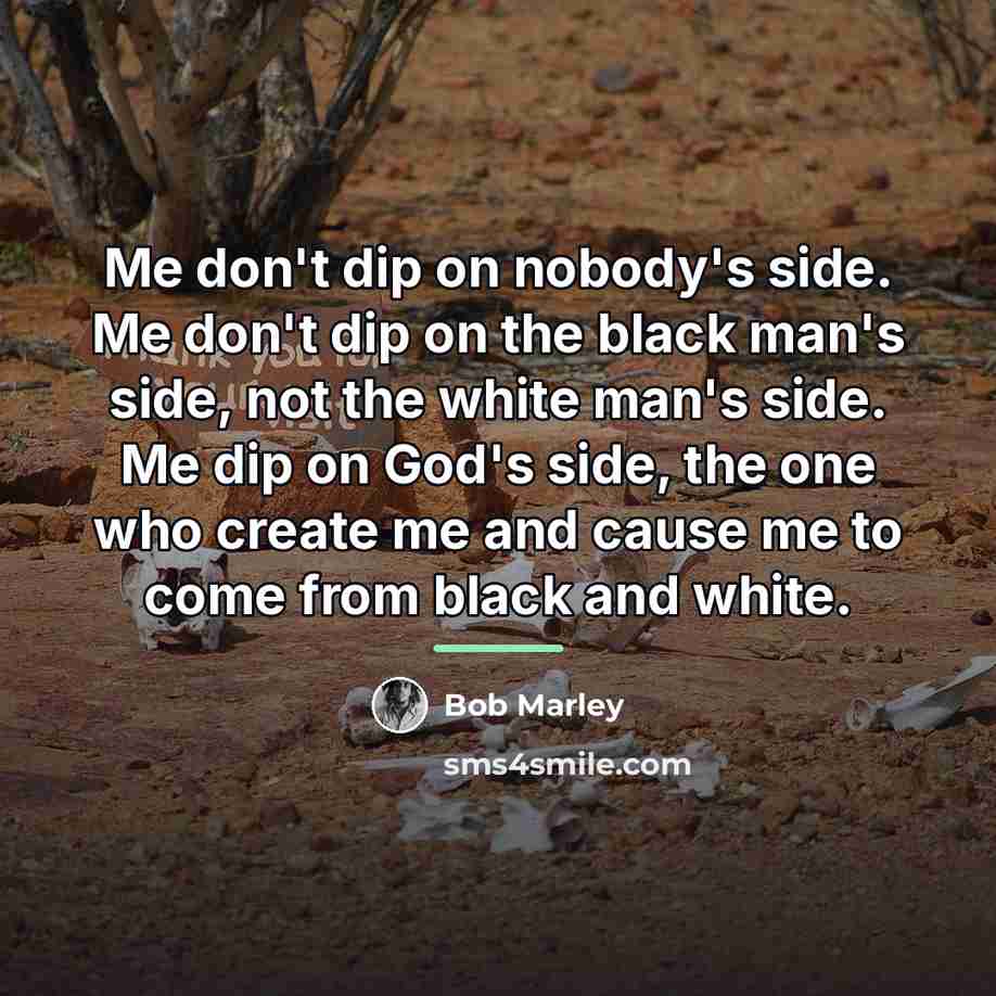 “Me don't dip on nobody's side. Me don't dip on…” quote by Bob Marley