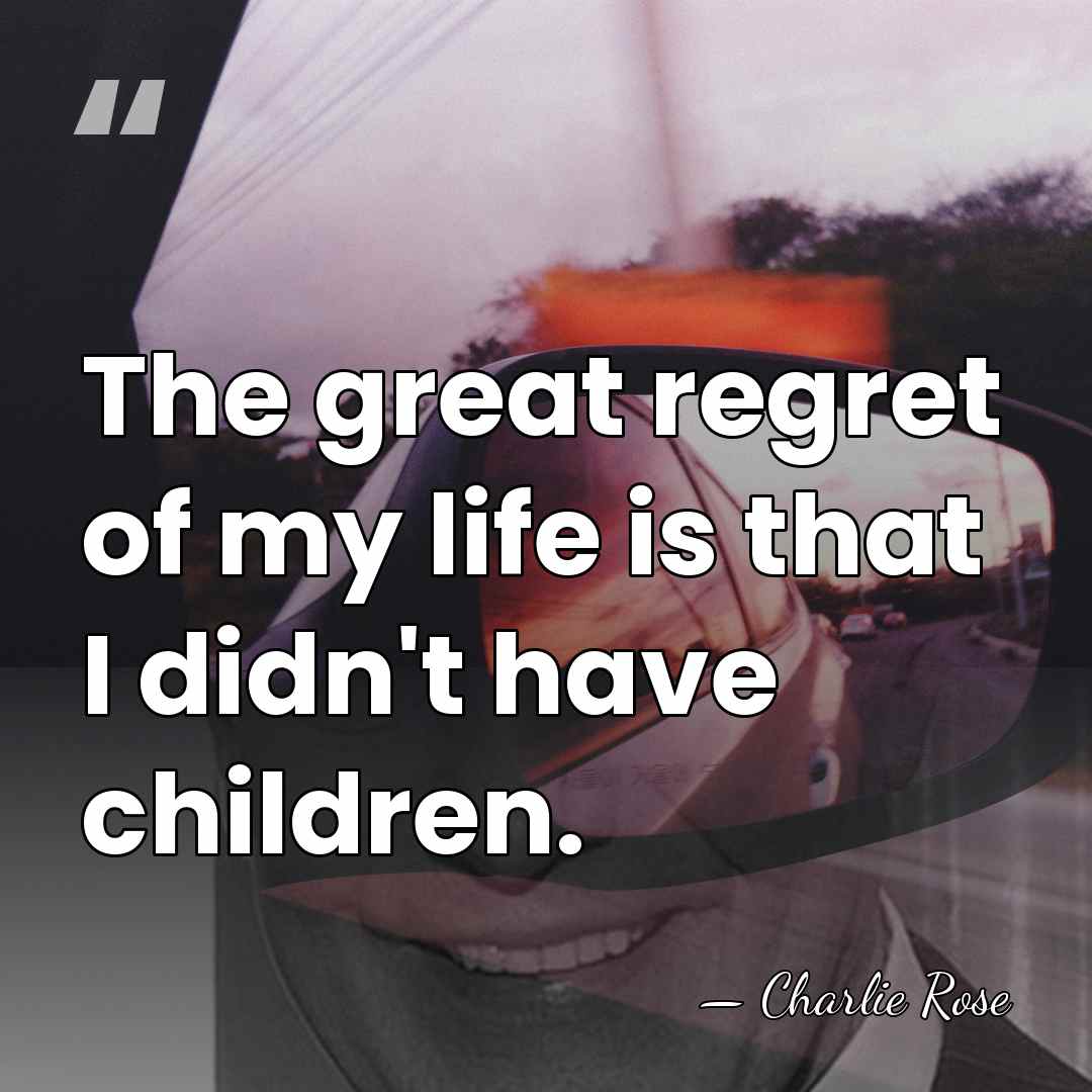 The great regret of my life is that I didn't have children. - Charlie Rose
