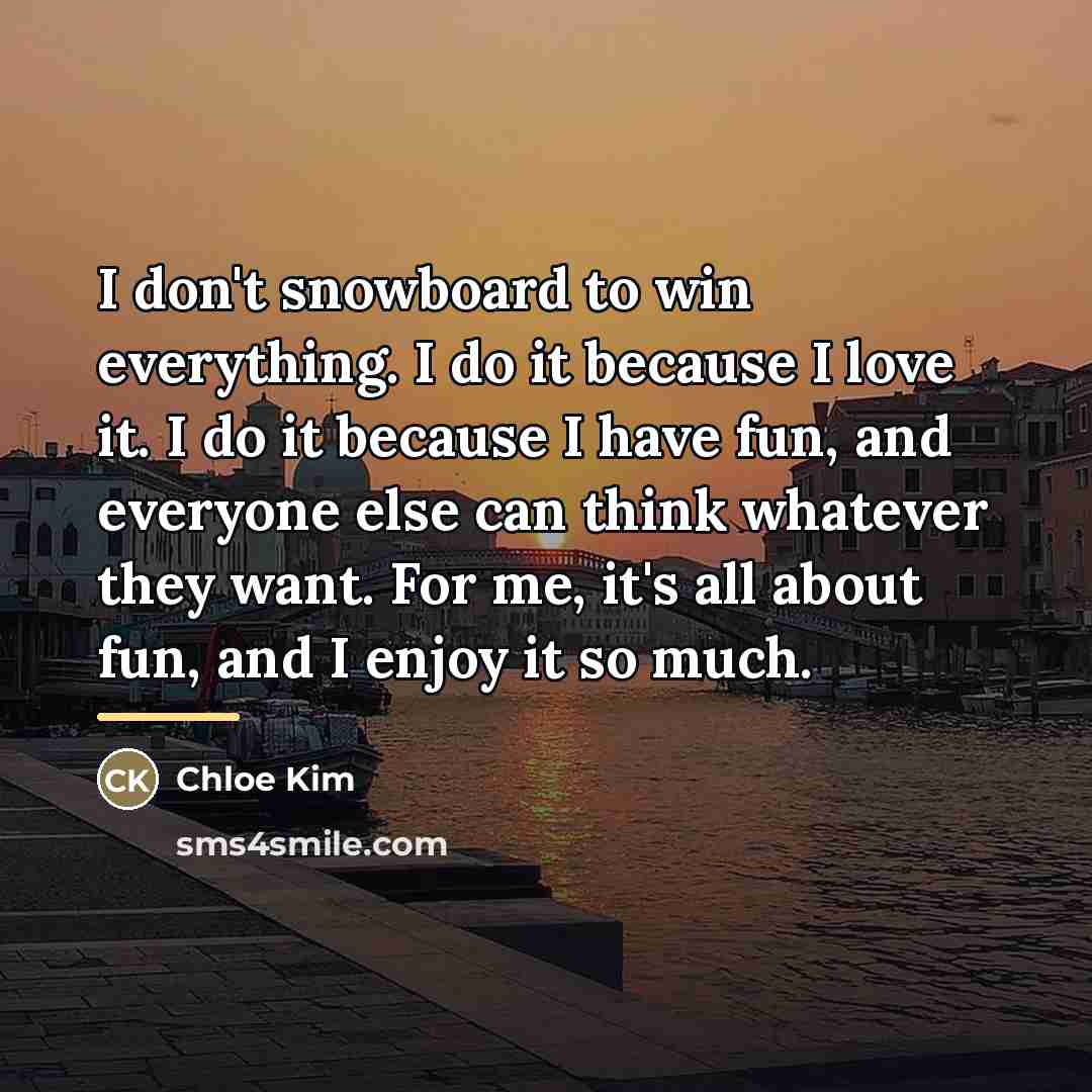“I don't snowboard to win everything. I do it because…” quote by Chloe Kim