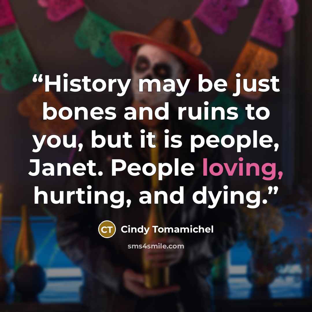 “History may be just bones and ruins to you, but it is people, Janet. People loving, hurting, and dying.” quote by Cindy Tomamichel
