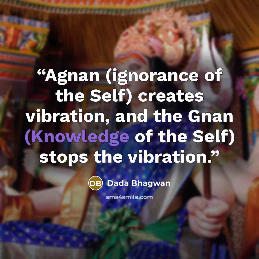 “Agnan (ignorance of the Self) creates vibration, and the Gnan (Knowledge of the Self) stops the vibration.” quote by Dada Bhagwan