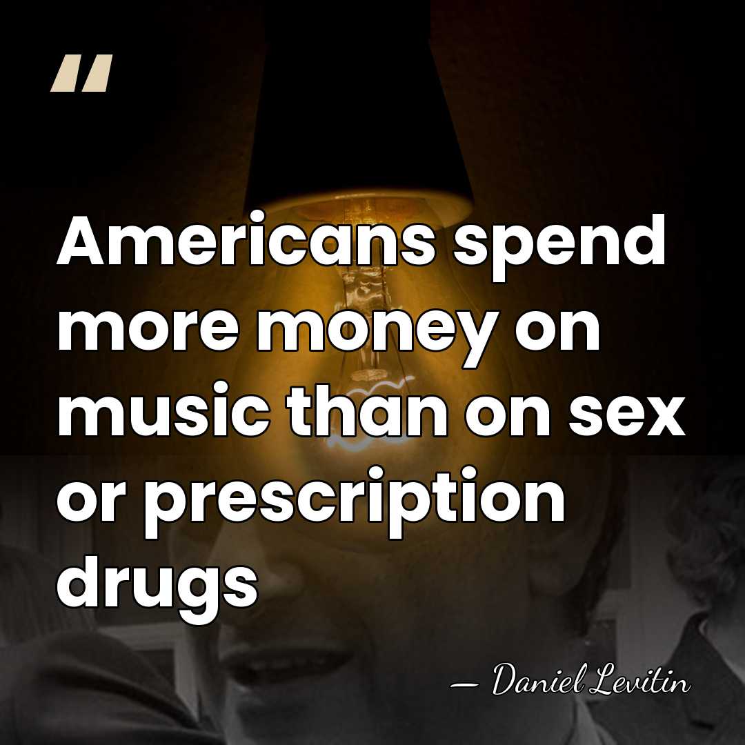 Americans spend more money on music than on sex or prescription drugs - Daniel Levitin