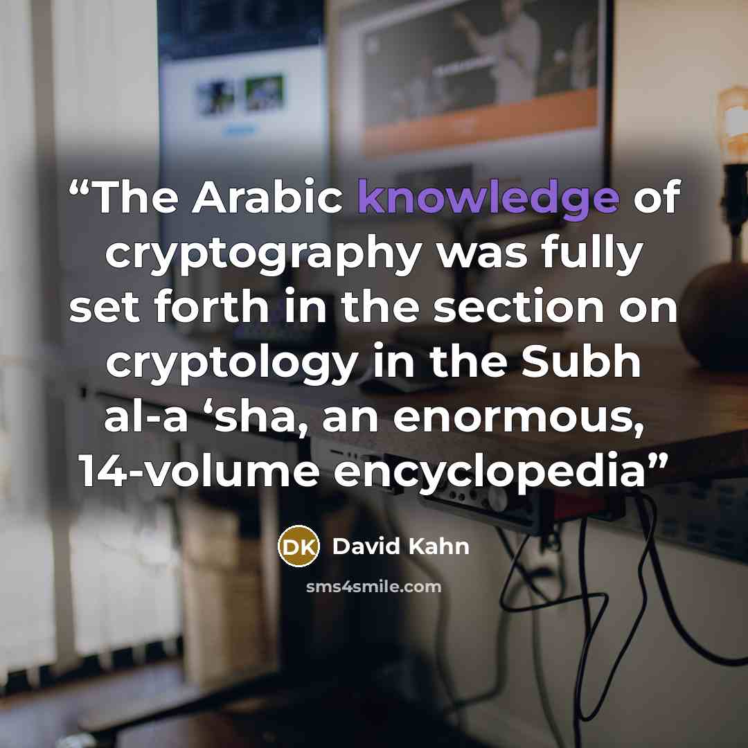 “The Arabic knowledge of cryptography was fully set forth in the section on cryptology in the Subh al-a ‘sha, an enormous, 14-volume encyclopedia” quote by David Kahn